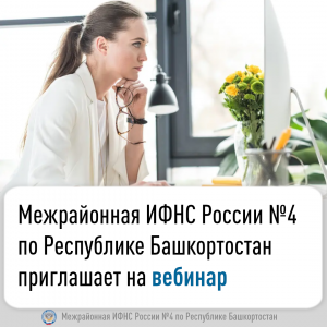 Межрайонная ИФНС России №4 по Республике Башкортостан приглашает на вебинар